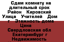 Сдам комнату на длительный срок › Район ­ Кировский › Улица ­ Учителей › Дом ­ 16г › Этажность дома ­ 12 › Цена ­ 8 500 - Свердловская обл., Екатеринбург г. Недвижимость » Квартиры аренда   